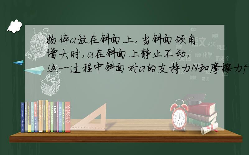 物体a放在斜面上,当斜面倾角增大时,a在斜面上静止不动,这一过程中斜面对a的支持力N和摩擦力f的大小变化如何?求过程