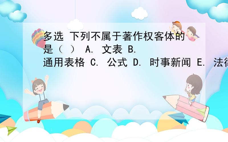 多选 下列不属于著作权客体的是（ ） A. 文表 B. 通用表格 C. 公式 D. 时事新闻 E. 法律法规