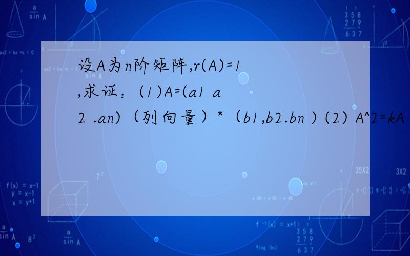 设A为n阶矩阵,r(A)=1,求证：(1)A=(a1 a2 .an)（列向量）*（b1,b2.bn ) (2) A^2=kA