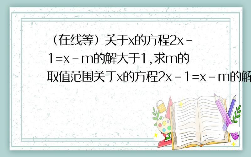 （在线等）关于x的方程2x-1=x-m的解大于1,求m的取值范围关于x的方程2x-1=x-m的解大于1,求m的取值范围