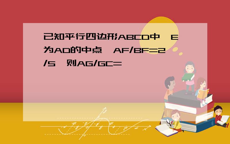 已知平行四边形ABCD中,E为AD的中点,AF/BF=2/5,则AG/GC=