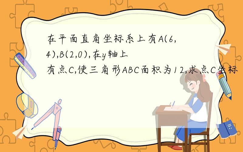 在平面直角坐标系上有A(6,4),B(2,0),在y轴上有点C,使三角形ABC面积为12,求点C坐标