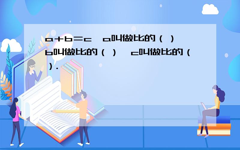 a＋b＝c,a叫做比的（）,b叫做比的（）,c叫做比的（）.