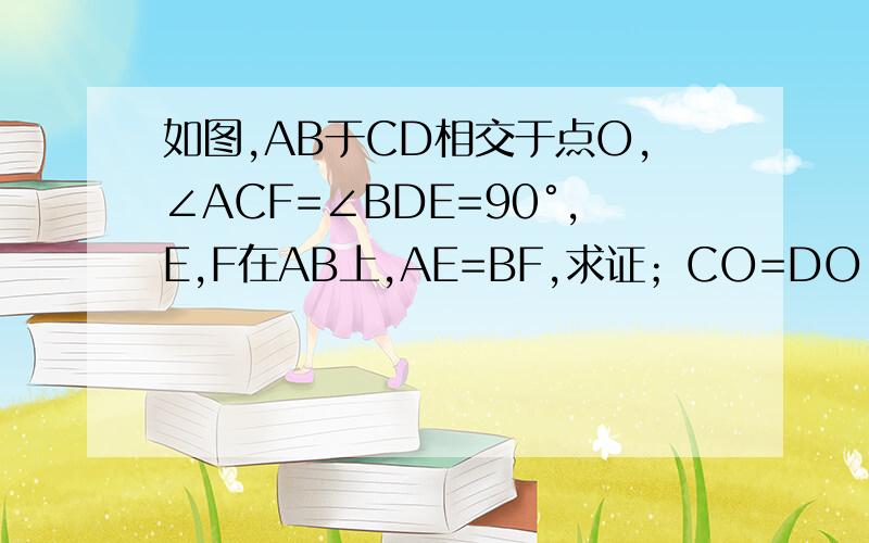 如图,AB于CD相交于点O,∠ACF=∠BDE=90°,E,F在AB上,AE=BF,求证；CO=DO.