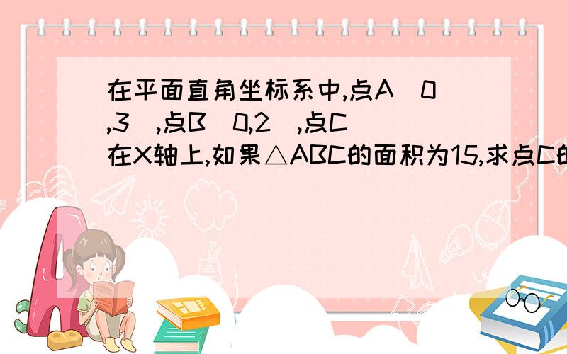 在平面直角坐标系中,点A(0,3),点B(0,2),点C在X轴上,如果△ABC的面积为15,求点C的求点C的坐标