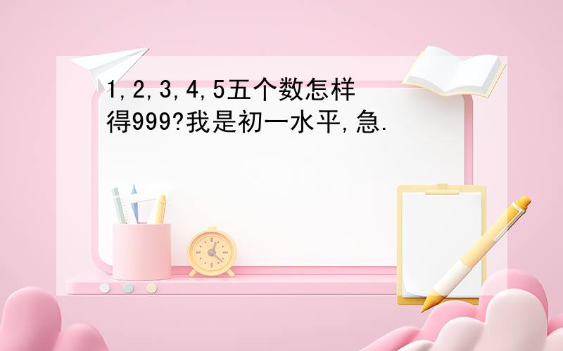 1,2,3,4,5五个数怎样得999?我是初一水平,急.