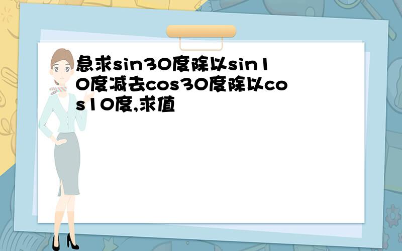 急求sin30度除以sin10度减去cos30度除以cos10度,求值