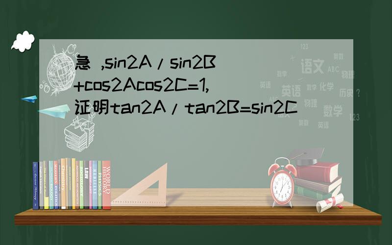 急 ,sin2A/sin2B+cos2Acos2C=1,证明tan2A/tan2B=sin2C