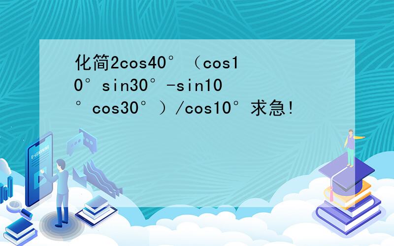 化简2cos40°（cos10°sin30°-sin10°cos30°）/cos10°求急!