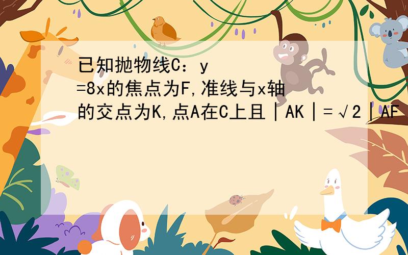 已知抛物线C：y²=8x的焦点为F,准线与x轴的交点为K,点A在C上且│AK│=√2│AF│,则△AFK的面积为?