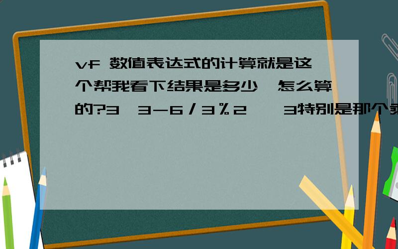 vf 数值表达式的计算就是这个帮我看下结果是多少,怎么算的?3＾3－6／3％2＊＊3特别是那个乘方＾,和求余％式怎么算的．．