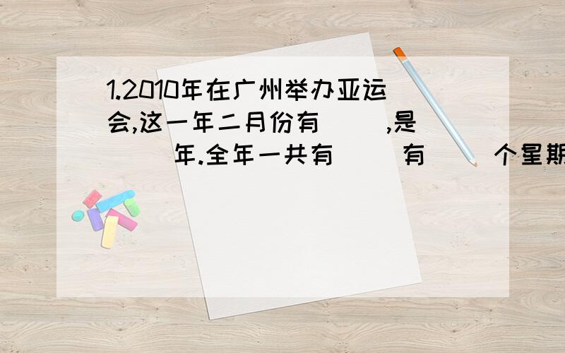 1.2010年在广州举办亚运会,这一年二月份有（ ）,是（ ）年.全年一共有（ ）有（ ）个星期零（ ）天2.八月份有（  ）个星期零（  ）3.小海是1994年6月1日出生的,到2004年6月1日,他是（  ）周岁?4