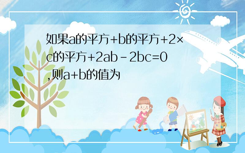 如果a的平方+b的平方+2×c的平方+2ab-2bc=0,则a+b的值为