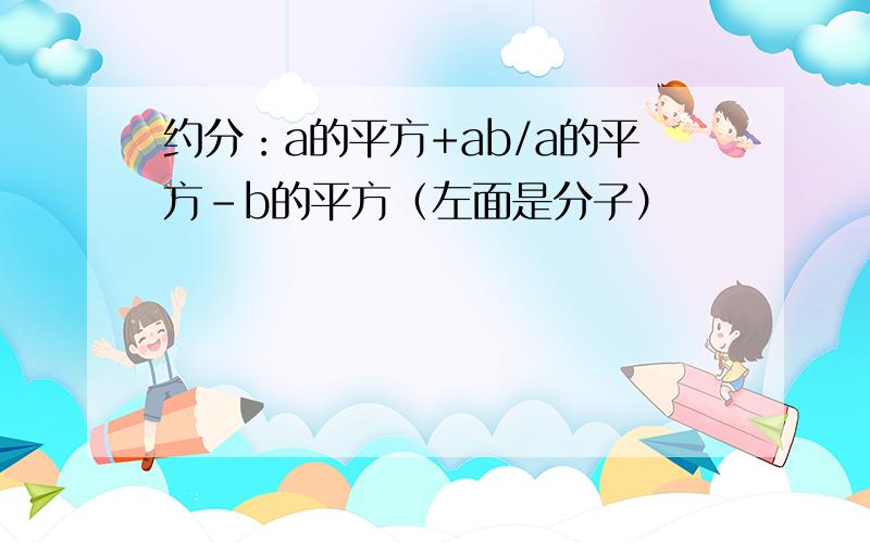 约分：a的平方+ab/a的平方-b的平方（左面是分子）