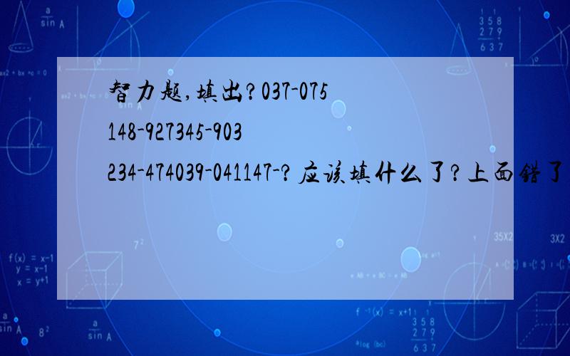 智力题,填出?037-075148-927345-903234-474039-041147-?应该填什么了?上面错了,应该是357-974037-075148-927345-903234-474039-041147-?