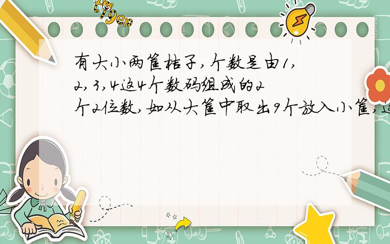 有大小两筐桔子,个数是由1,2,3,4这4个数码组成的2个2位数,如从大筐中取出9个放入小筐,这时两筐桔子个数仍都是两位数,且组成的两个数的数码仍是1,2,3,4.问两筐桔子原来各是多少个?