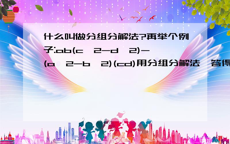 什么叫做分组分解法?再举个例子:ab(c^2-d^2)-(a^2-b^2)(cd)用分组分解法,答得好加悬赏^~^