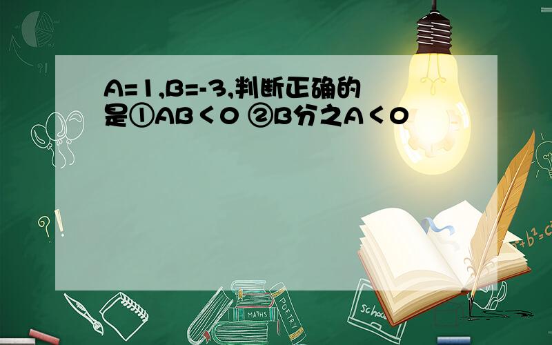 A=1,B=-3,判断正确的是①AB＜0 ②B分之A＜0