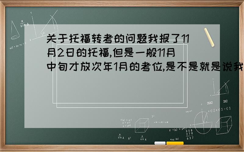 关于托福转考的问题我报了11月2日的托福,但是一般11月中旬才放次年1月的考位,是不是就是说我无法转考到明年一月,只能退考再报名?谢谢!