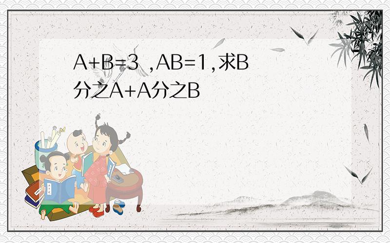 A+B=3 ,AB=1,求B分之A+A分之B