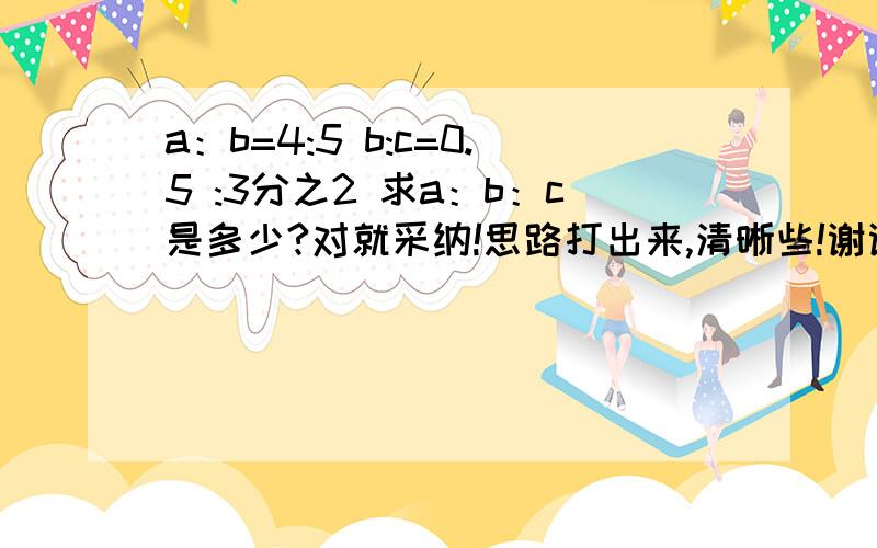 a：b=4:5 b:c=0.5 :3分之2 求a：b：c是多少?对就采纳!思路打出来,清晰些!谢谢了!