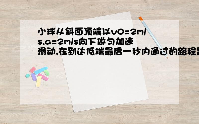 小球从斜面顶端以v0=2m/s,a=2m/s向下做匀加速滑动,在到达低端最后一秒内通过的路程是斜面长度的7/15,求斜面长度 求小球到达低端时的速度 求详细过程和解析