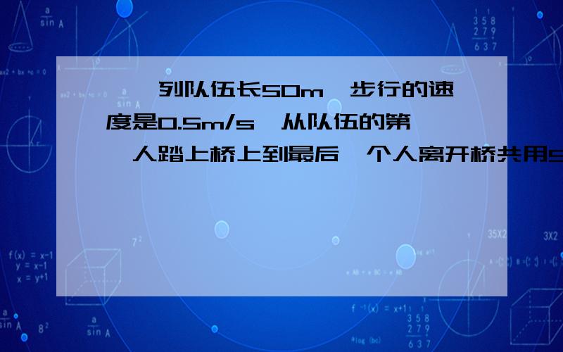 、一列队伍长50m,步行的速度是0.5m/s,从队伍的第一人踏上桥上到最后一个人离开桥共用5min,求这座桥的长