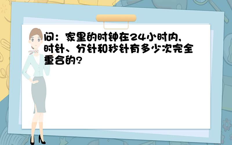 问：家里的时钟在24小时内,时针、分针和秒针有多少次完全重合的?