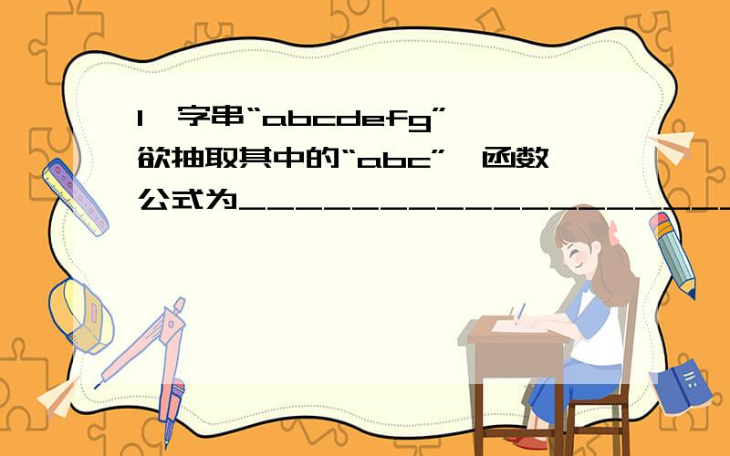 1、字串“abcdefg”,欲抽取其中的“abc”,函数公式为________________________；2、字串“abcdefg”,欲抽取其中的“cdef”,函数为__________________________3、IF(AND(B2>20,OR(NOT(A1