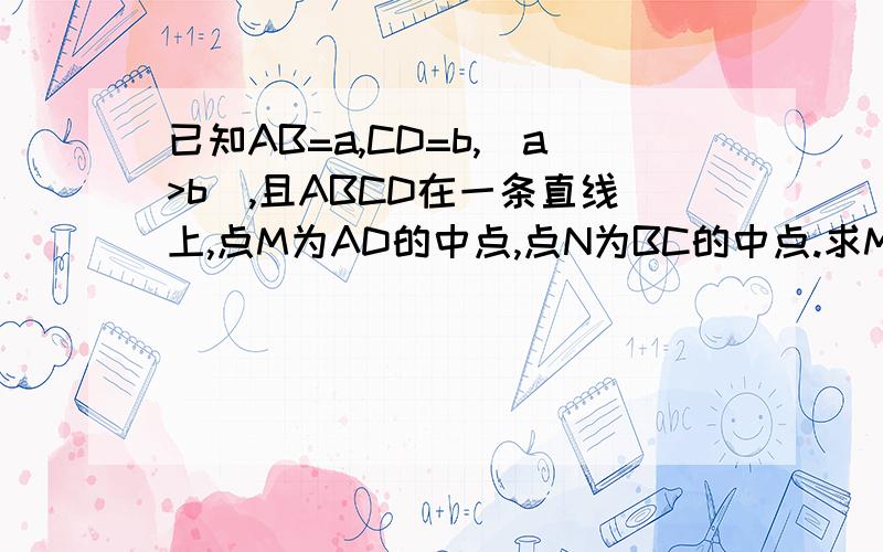 已知AB=a,CD=b,(a>b),且ABCD在一条直线上,点M为AD的中点,点N为BC的中点.求MN的长,用含ab的式子表示.