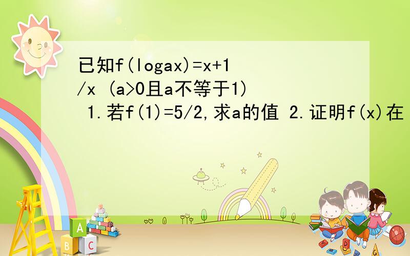 已知f(logax)=x+1/x (a>0且a不等于1) 1.若f(1)=5/2,求a的值 2.证明f(x)在【0,+∞）是增函数 .尤其是第二问