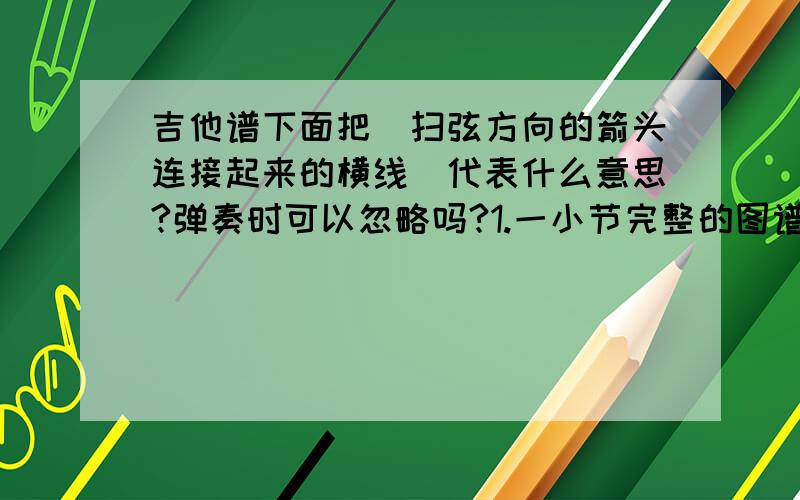 吉他谱下面把（扫弦方向的箭头连接起来的横线）代表什么意思?弹奏时可以忽略吗?1.一小节完整的图谱  2.下面连接的横线是代表什么意思吗可以弹奏时可以忽略吗?  3.上面的半圆形弧线是什