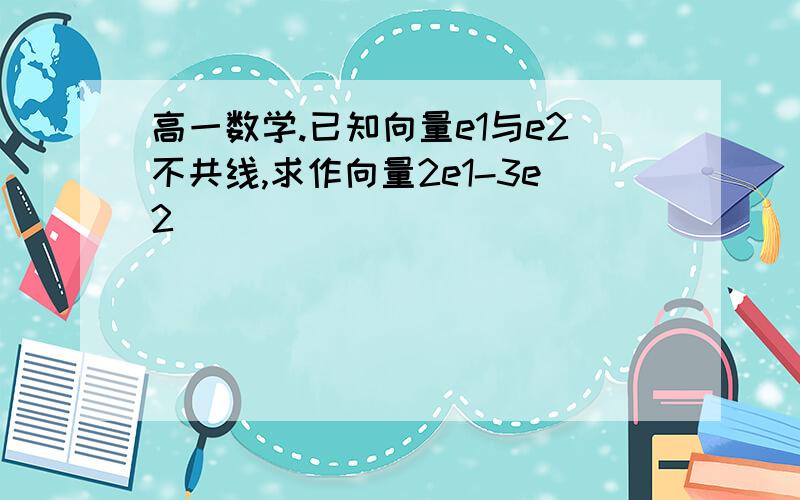 高一数学.已知向量e1与e2不共线,求作向量2e1-3e2