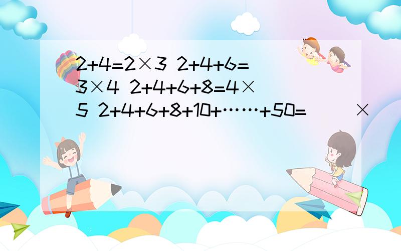 2+4=2×3 2+4+6=3×4 2+4+6+8=4×5 2+4+6+8+10+……+50=（ ）×（ ）