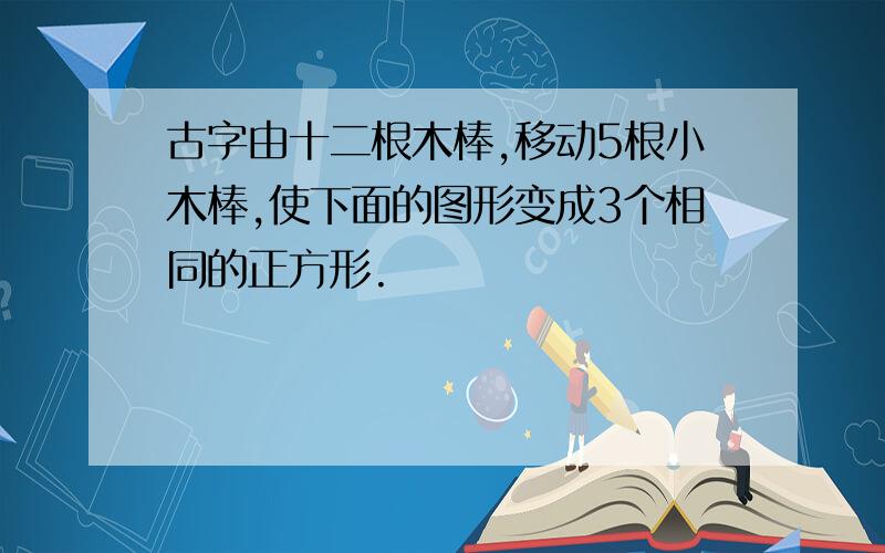 古字由十二根木棒,移动5根小木棒,使下面的图形变成3个相同的正方形.