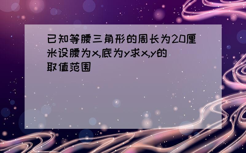 已知等腰三角形的周长为20厘米设腰为x,底为y求x,y的取值范围