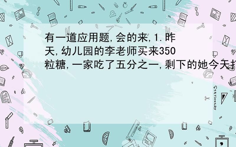 有一道应用题,会的来,1.昨天,幼儿园的李老师买来350粒糖,一家吃了五分之一,剩下的她今天打算按3比4分给大（1）班个大（2）班的小朋友们吃.每个班各应分得多少粒?还有一题,一头大象重2.6