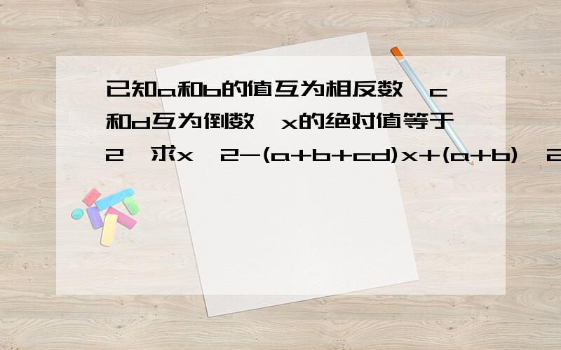 已知a和b的值互为相反数,c和d互为倒数,x的绝对值等于2,求x^2-(a+b+cd)x+(a+b)^2004+(-cd)^2003急啊