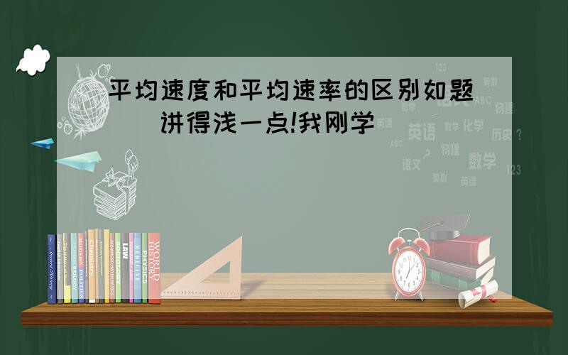 平均速度和平均速率的区别如题``讲得浅一点!我刚学`