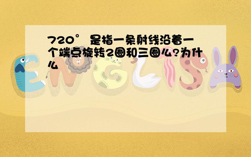 720° 是指一条射线沿着一个端点旋转2圈和三圈么?为什么