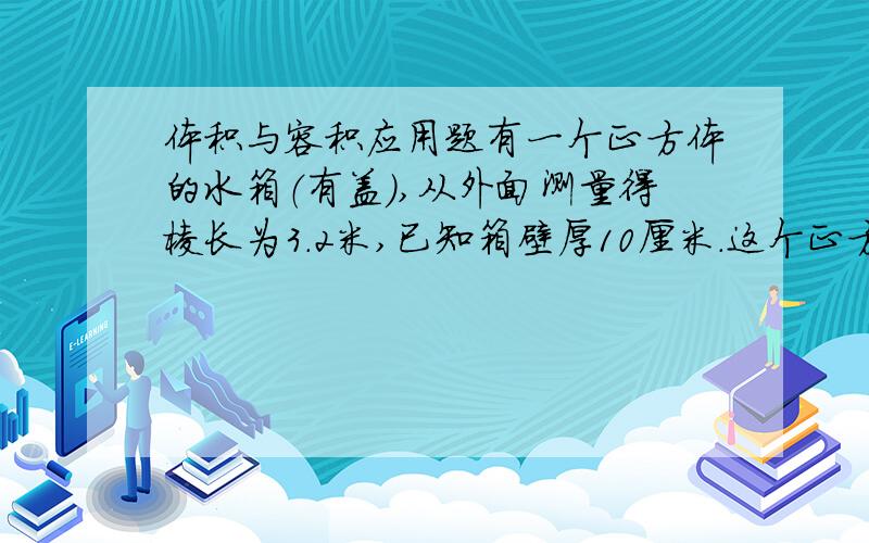 体积与容积应用题有一个正方体的水箱（有盖）,从外面测量得棱长为3.2米,已知箱壁厚10厘米.这个正方体水箱最多可以存放多少立方米的水?