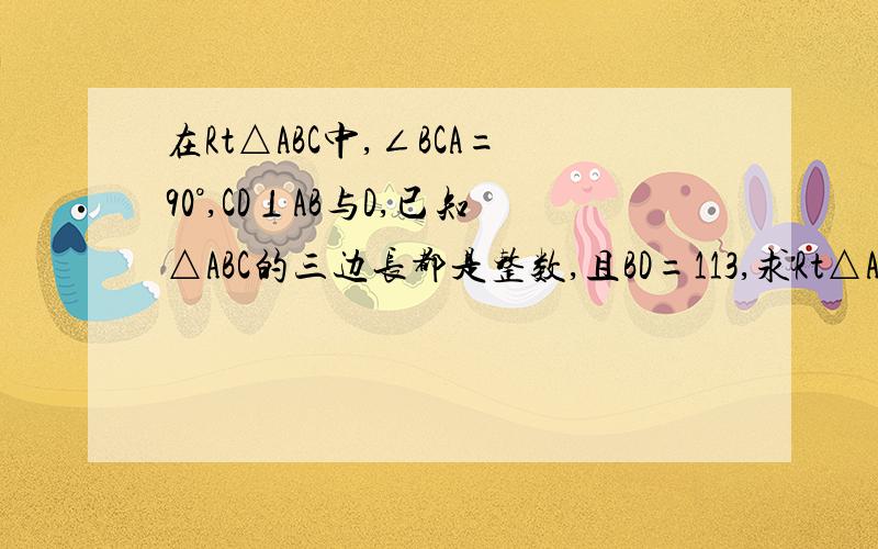 在Rt△ABC中,∠BCA=90°,CD⊥AB与D,已知△ABC的三边长都是整数,且BD=113,求Rt△ABC与Rt△ACD的周长之比BD=11的三次方 求Rt△BCD与Rt△ACD的周长之比