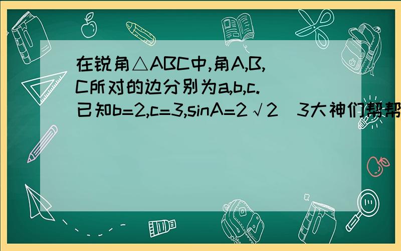 在锐角△ABC中,角A,B,C所对的边分别为a,b,c.已知b=2,c=3,sinA=2√2／3大神们帮帮忙有些特殊符号用中文打出来也好