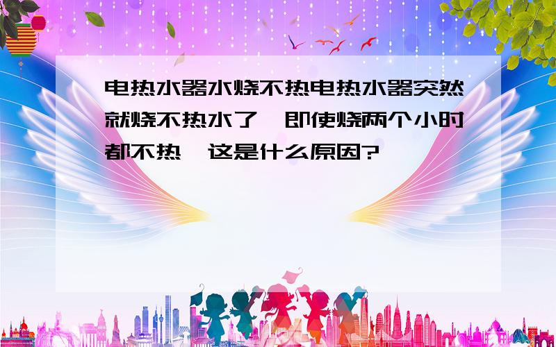 电热水器水烧不热电热水器突然就烧不热水了,即使烧两个小时都不热,这是什么原因?