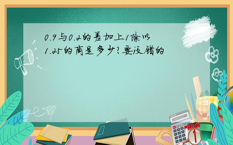 0.9与0.2的差加上1除以1.25的商是多少?要没错的