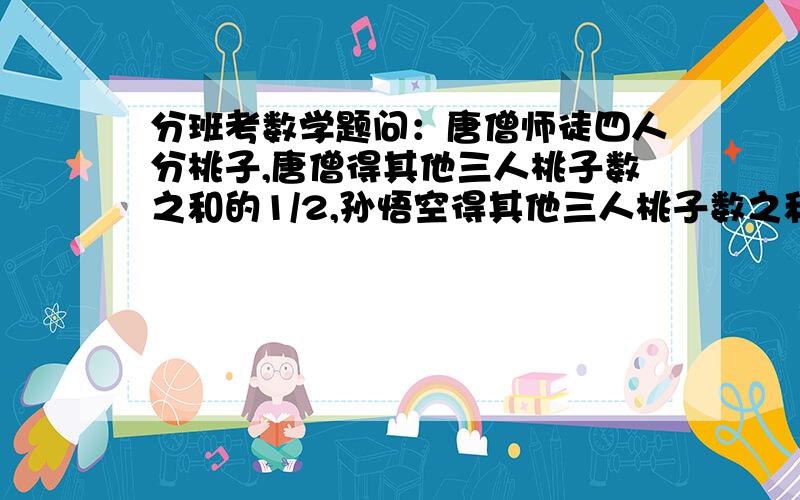 分班考数学题问：唐僧师徒四人分桃子,唐僧得其他三人桃子数之和的1/2,孙悟空得其他三人桃子数之和的1/3,沙僧得其他三人桃子数之和的1/4,八戒得了26个,唐僧、沙僧、悟空三人各得桃子多少