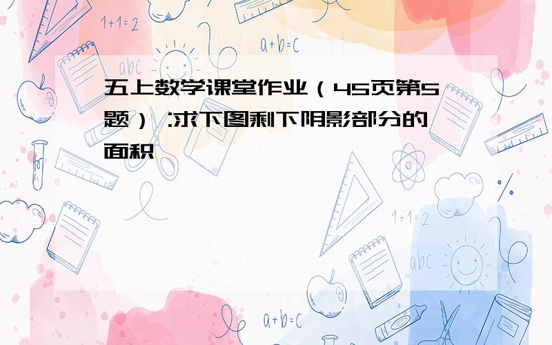 五上数学课堂作业（45页第5题） :求下图剩下阴影部分的面积