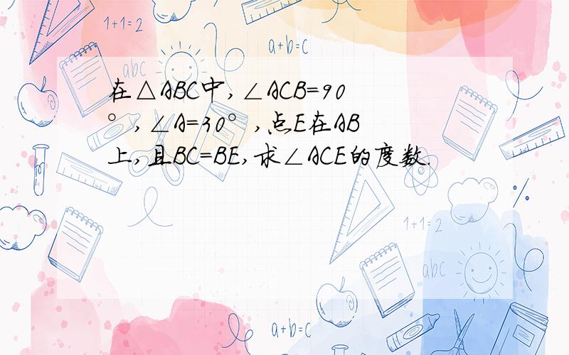 在△ABC中,∠ACB=90°,∠A=30°,点E在AB上,且BC=BE,求∠ACE的度数.