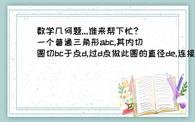 数学几何题...谁来帮下忙?一个普通三角形abc,其内切圆切bc于点d,过d点做此圆的直径de,连接ae并延长交bc于点f.求证：bf=cd.就那么短.