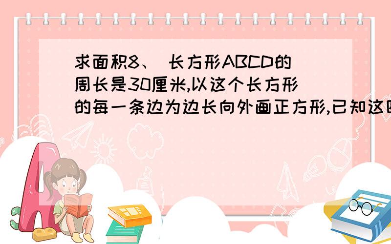 求面积8、 长方形ABCD的周长是30厘米,以这个长方形的每一条边为边长向外画正方形,已知这四个正方形的面积之和为290平米厘米,长方形ABCD的面积是多少平米厘米?